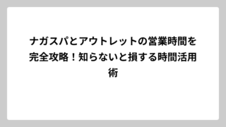 ナガスパとアウトレットの営業時間を完全攻略！知らないと損する時間活用術