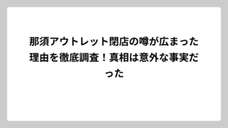那須アウトレット閉店の噂が広まった理由を徹底調査！真相は意外な事実だった