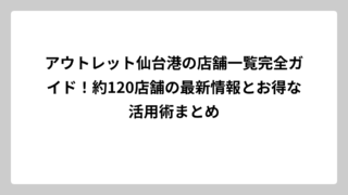 アウトレット仙台港の店舗一覧完全ガイド！約120店舗の最新情報とお得な活用術まとめ