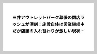 三井アウトレットパーク幕張の閉店ラッシュが深刻！施設自体は営業継続中だが店舗の入れ替わりが激しい現状を徹底調査