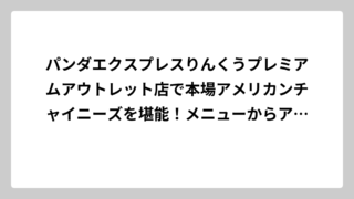 パンダエクスプレスりんくうプレミアムアウトレット店で本場アメリカンチャイニーズを堪能！メニューからアクセスまで完全ガイド