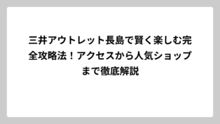 三井アウトレット長島で賢く楽しむ完全攻略法！アクセスから人気ショップまで徹底解説
