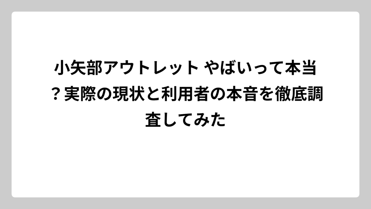 小矢部アウトレット やばいって本当？実際の現状と利用者の本音を徹底調査してみた