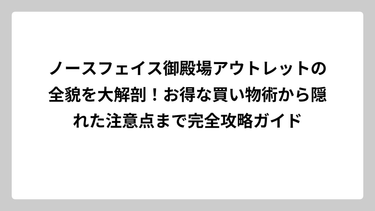 ノースフェイス御殿場アウトレットの全貌を大解剖！お得な買い物術から隠れた注意点まで完全攻略ガイド
