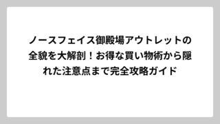 ノースフェイス御殿場アウトレットの全貌を大解剖！お得な買い物術から隠れた注意点まで完全攻略ガイド