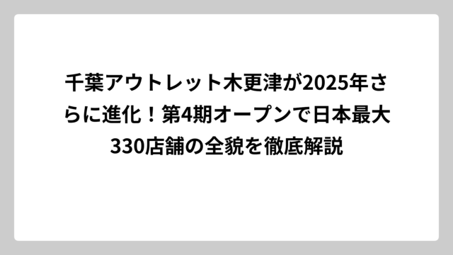 千葉アウトレット木更津が2025年さらに進化！第4期オープンで日本最大330店舗の全貌を徹底解説