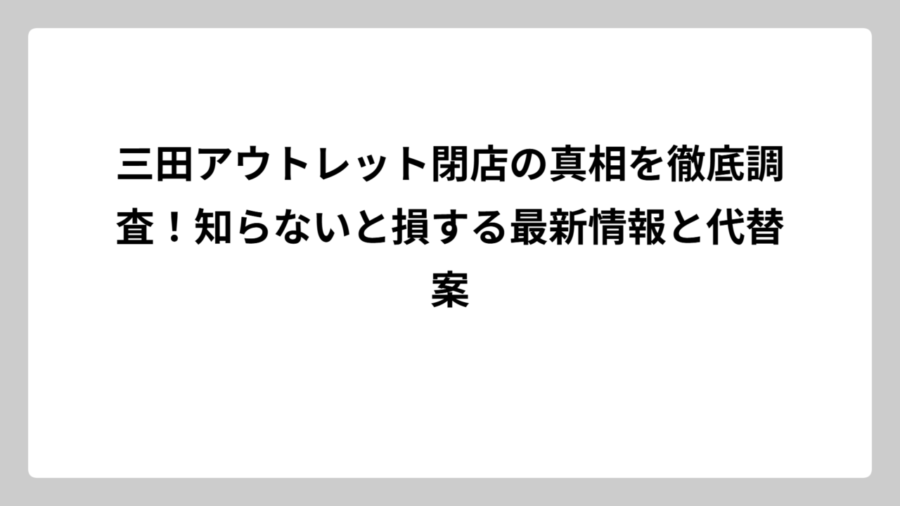 三田アウトレット閉店の真相を徹底調査！知らないと損する最新情報と代替案