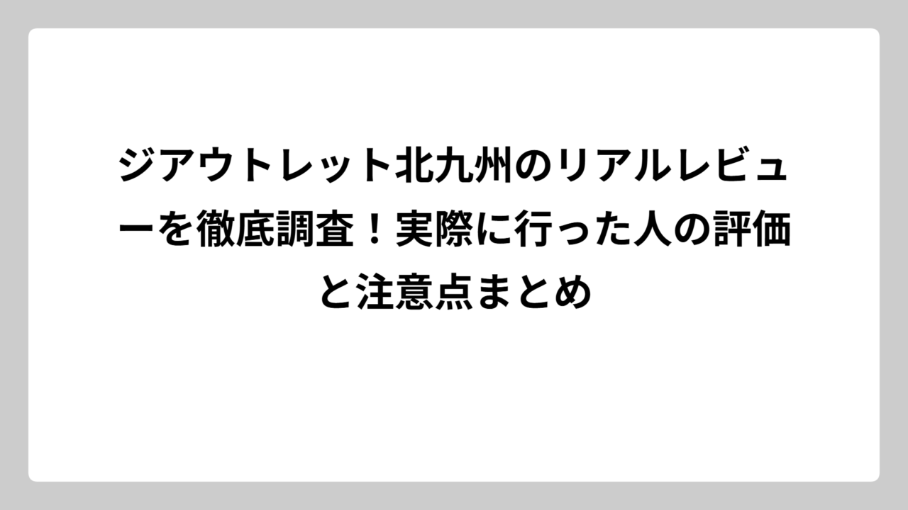 ジアウトレット北九州のリアルレビューを徹底調査！実際に行った人の評価と注意点まとめ