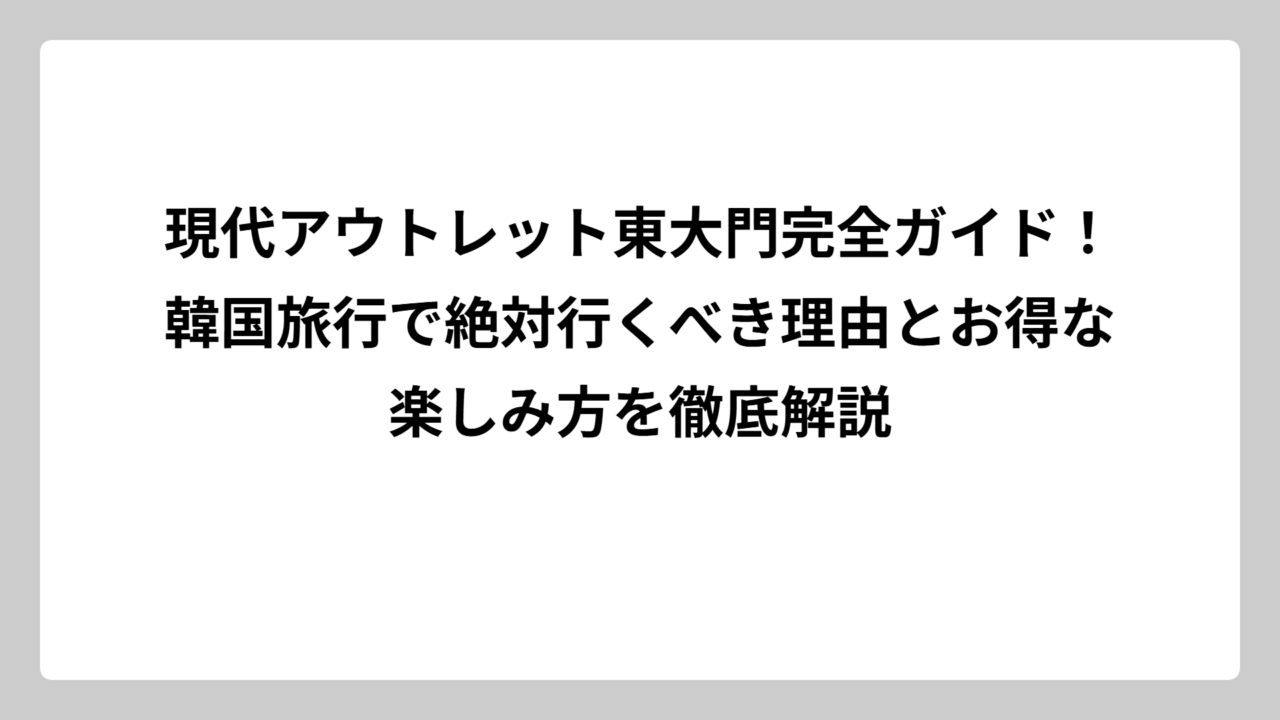 現代アウトレット東大門完全ガイド！韓国旅行で絶対行くべき理由とお得な楽しみ方を徹底解説