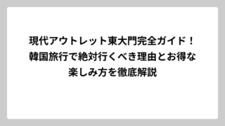 現代アウトレット東大門完全ガイド！韓国旅行で絶対行くべき理由とお得な楽しみ方を徹底解説