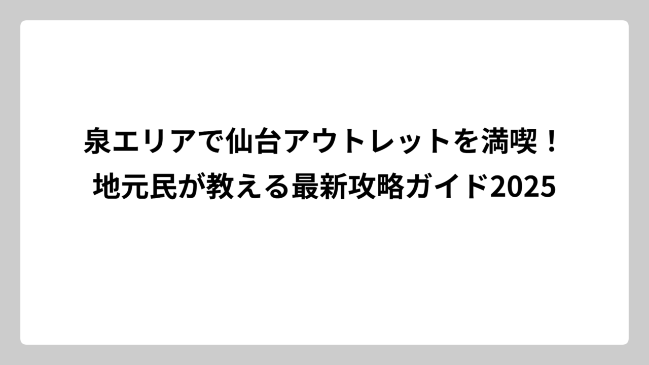 泉エリアで仙台アウトレットを満喫！地元民が教える最新攻略ガイド2025