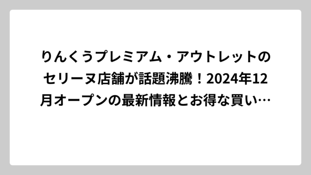 りんくうプレミアム・アウトレットのセリーヌ店舗が話題沸騰！2024年12月オープンの最新情報とお得な買い物術を徹底解説