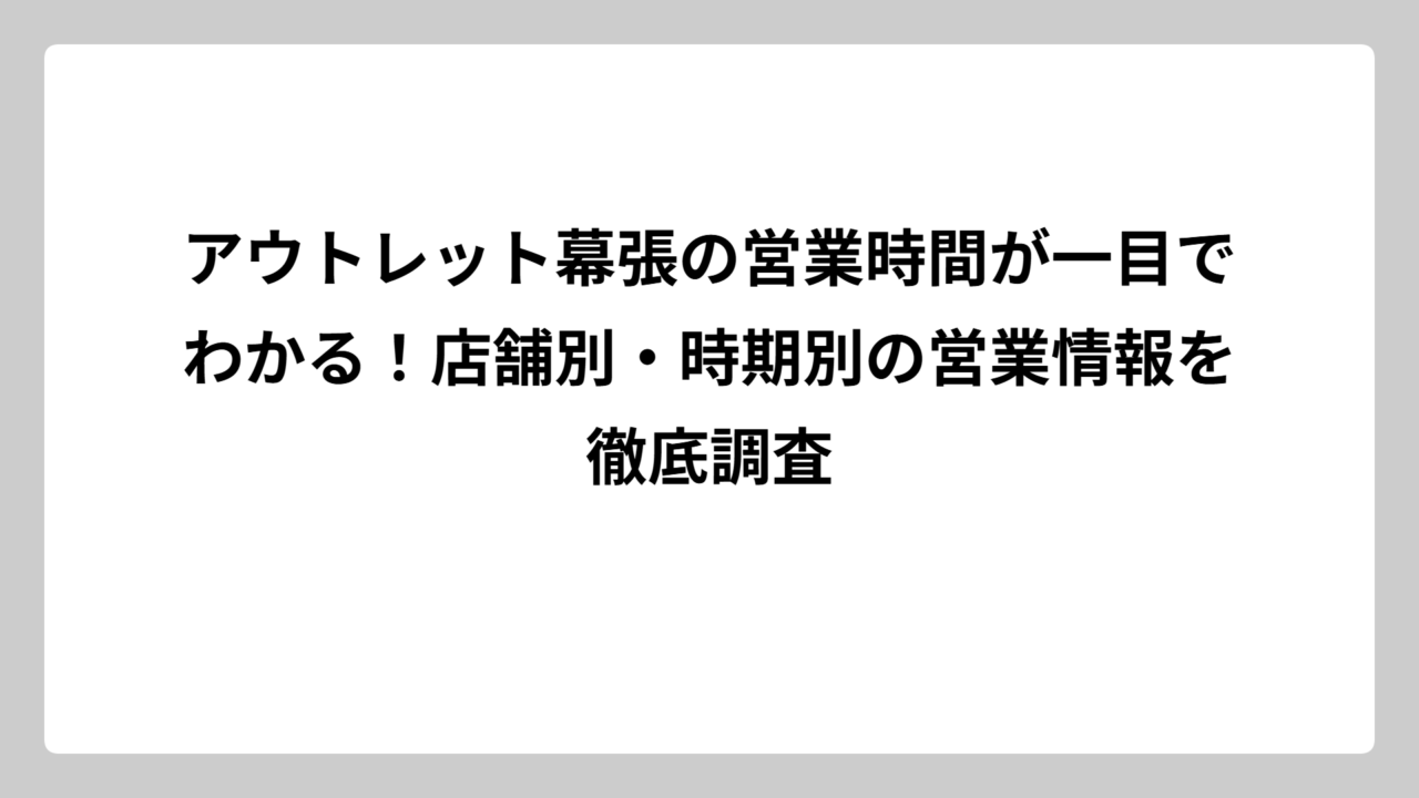 アウトレット幕張の営業時間が一目でわかる！店舗別・時期別の営業情報を徹底調査