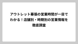 アウトレット幕張の営業時間が一目でわかる！店舗別・時期別の営業情報を徹底調査