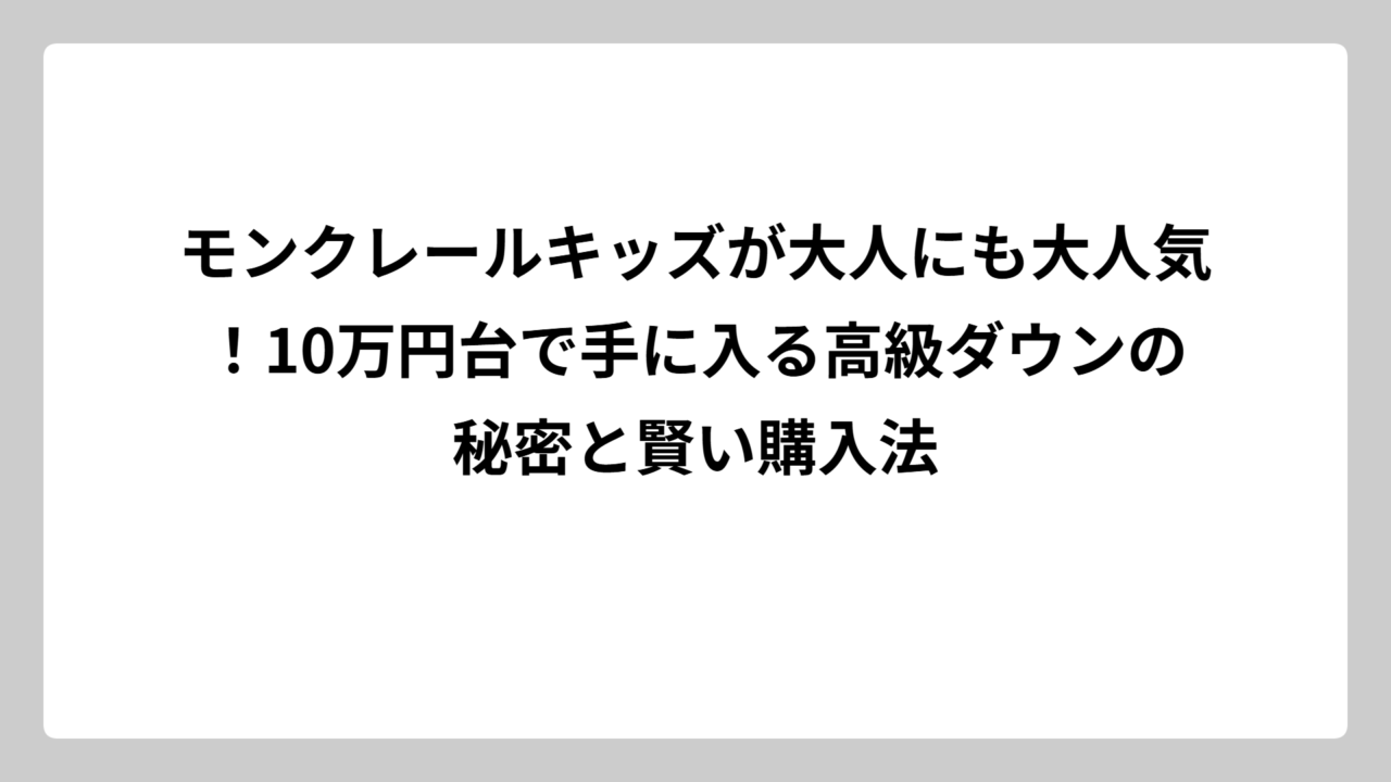 モンクレールキッズが大人にも大人気！10万円台で手に入る高級ダウンの秘密と賢い購入法
