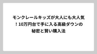 モンクレールキッズが大人にも大人気！10万円台で手に入る高級ダウンの秘密と賢い購入法