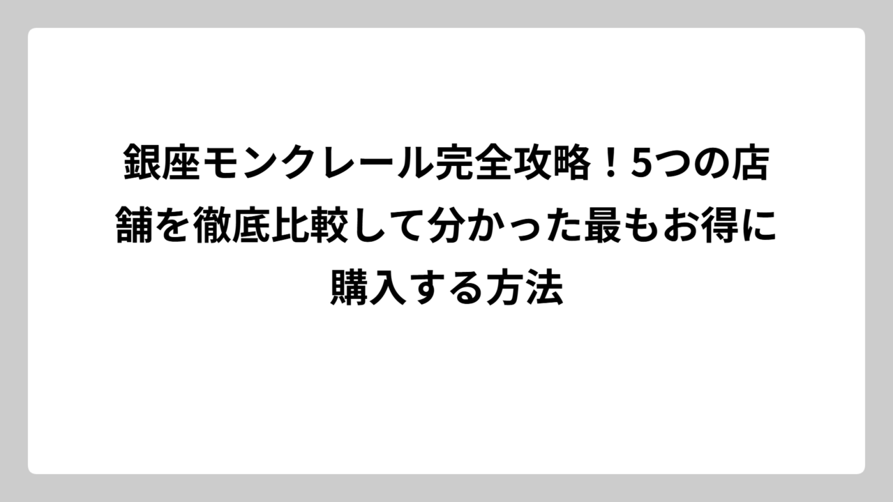 銀座モンクレール完全攻略！5つの店舗を徹底比較して分かった最もお得に購入する方法