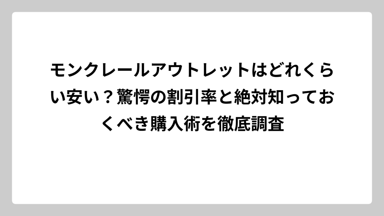 モンクレールアウトレットはどれくらい安い？驚愕の割引率と絶対知っておくべき購入術を徹底調査