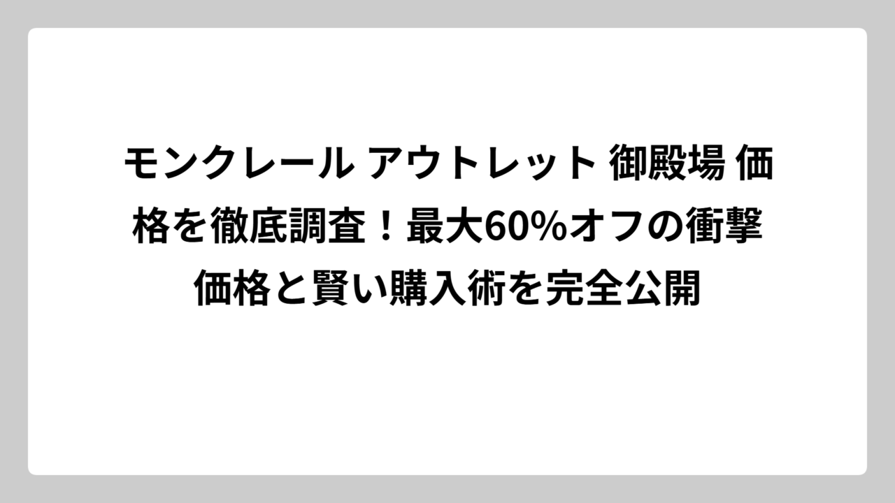 モンクレール アウトレット 御殿場 価格を徹底調査！最大60%オフの衝撃価格と賢い購入術を完全公開
