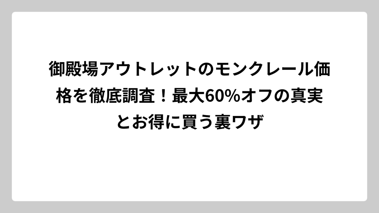 御殿場アウトレットのモンクレール価格を徹底調査！最大60%オフの真実とお得に買う裏ワザ