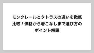 モンクレールとタトラスの違いを徹底比較！価格から着こなしまで選び方のポイント解説