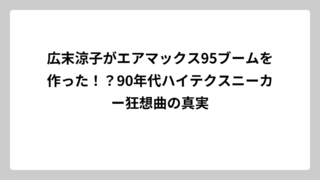 広末涼子がエアマックス95ブームを作った！？90年代ハイテクスニーカー狂想曲の真実