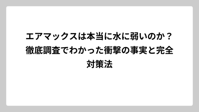 エアマックスは本当に水に弱いのか？徹底調査でわかった衝撃の事実と完全対策法