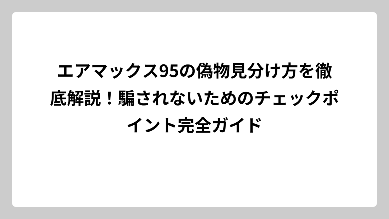 エアマックス95の偽物見分け方を徹底解説！騙されないためのチェックポイント完全ガイド