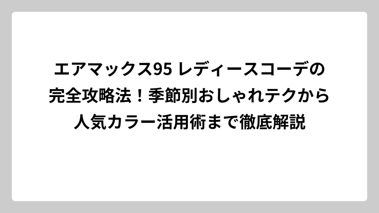 エアマックス95 レディースコーデの完全攻略法！季節別おしゃれテクから人気カラー活用術まで徹底解説