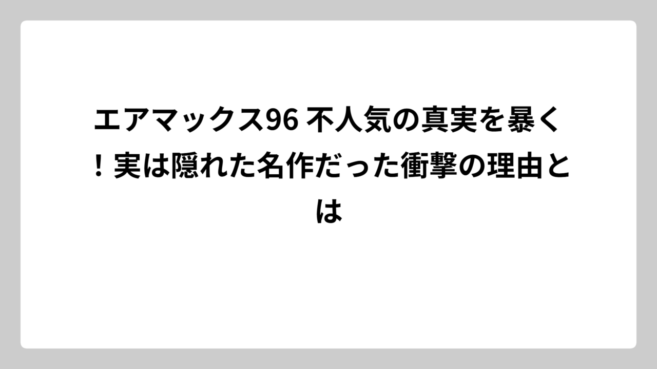 エアマックス96 不人気の真実を暴く！実は隠れた名作だった衝撃の理由とは