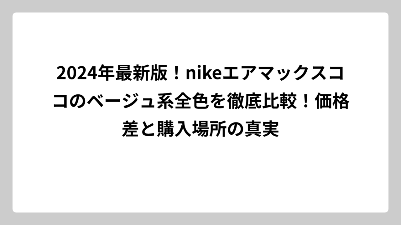 2024年最新版！nikeエアマックスココのベージュ系全色を徹底比較！価格差と購入場所の真実