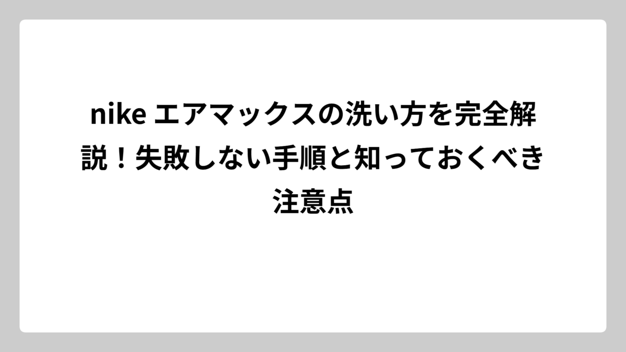 nike エアマックスの洗い方を完全解説！失敗しない手順と知っておくべき注意点