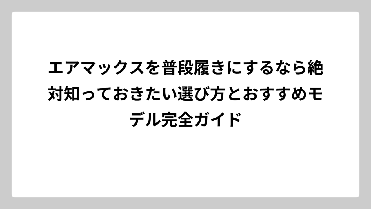 エアマックスを普段履きにするなら絶対知っておきたい選び方とおすすめモデル完全ガイド
