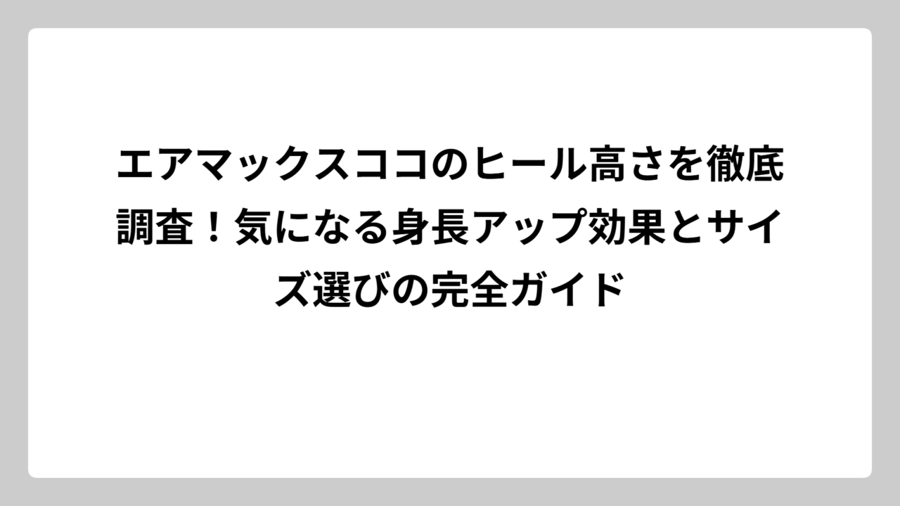 エアマックスココのヒール高さを徹底調査！気になる身長アップ効果とサイズ選びの完全ガイド