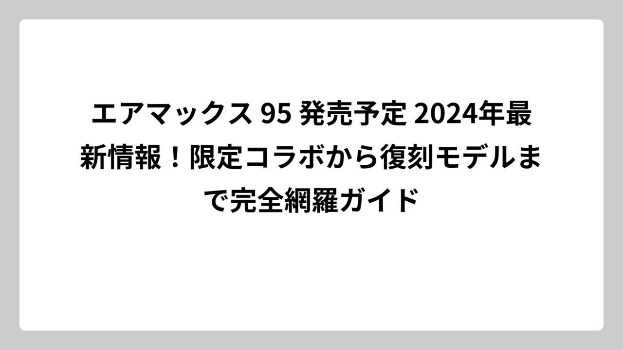 エアマックス 95 発売予定 2024年最新情報！限定コラボから復刻モデルまで完全網羅ガイド