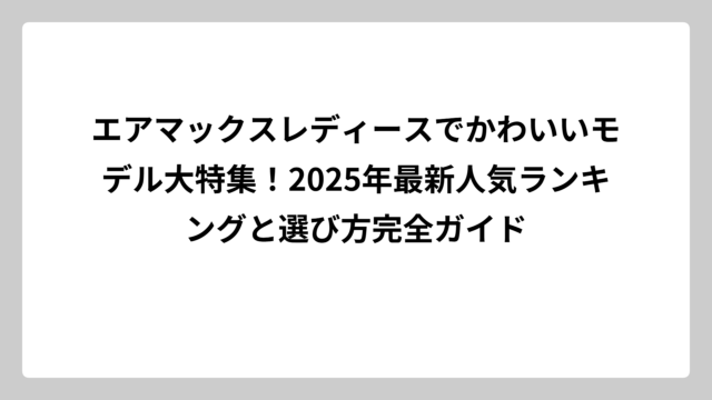 エアマックスレディースでかわいいモデル大特集！2025年最新人気ランキングと選び方完全ガイド