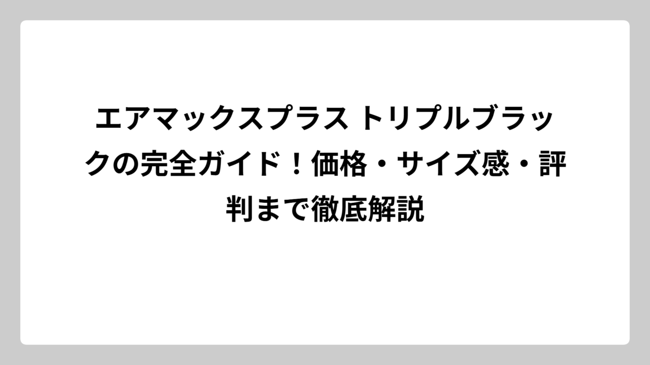 エアマックスプラス トリプルブラックの完全ガイド！価格・サイズ感・評判まで徹底解説