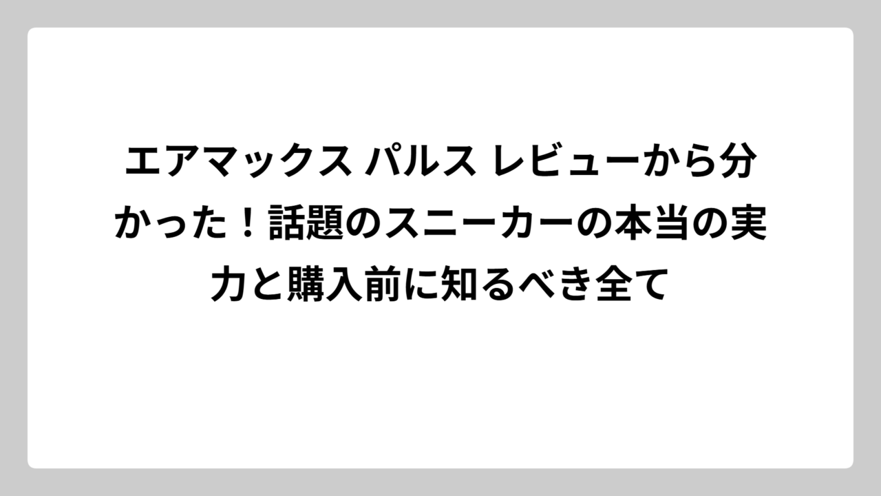 エアマックス パルス レビューから分かった！話題のスニーカーの本当の実力と購入前に知るべき全て