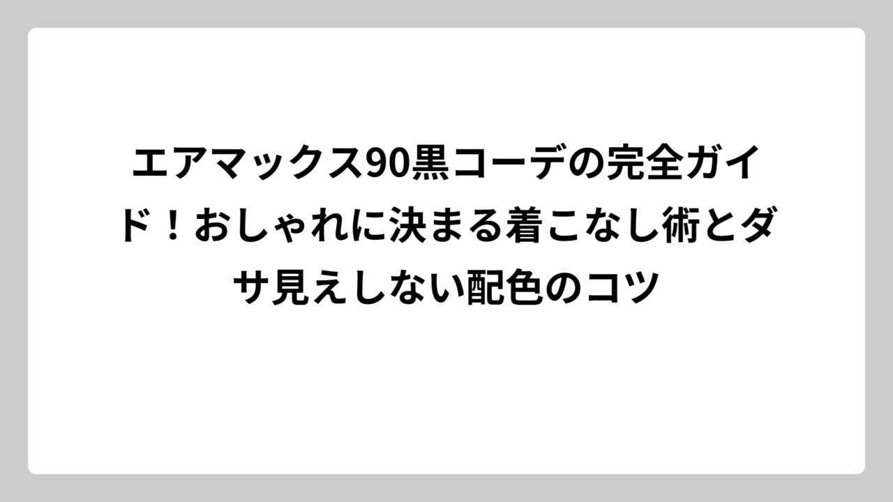 エアマックス90黒コーデの完全ガイド！おしゃれに決まる着こなし術とダサ見えしない配色のコツ