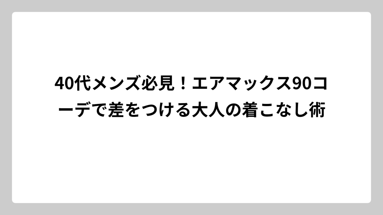 40代メンズ必見！エアマックス90コーデで差をつける大人の着こなし術