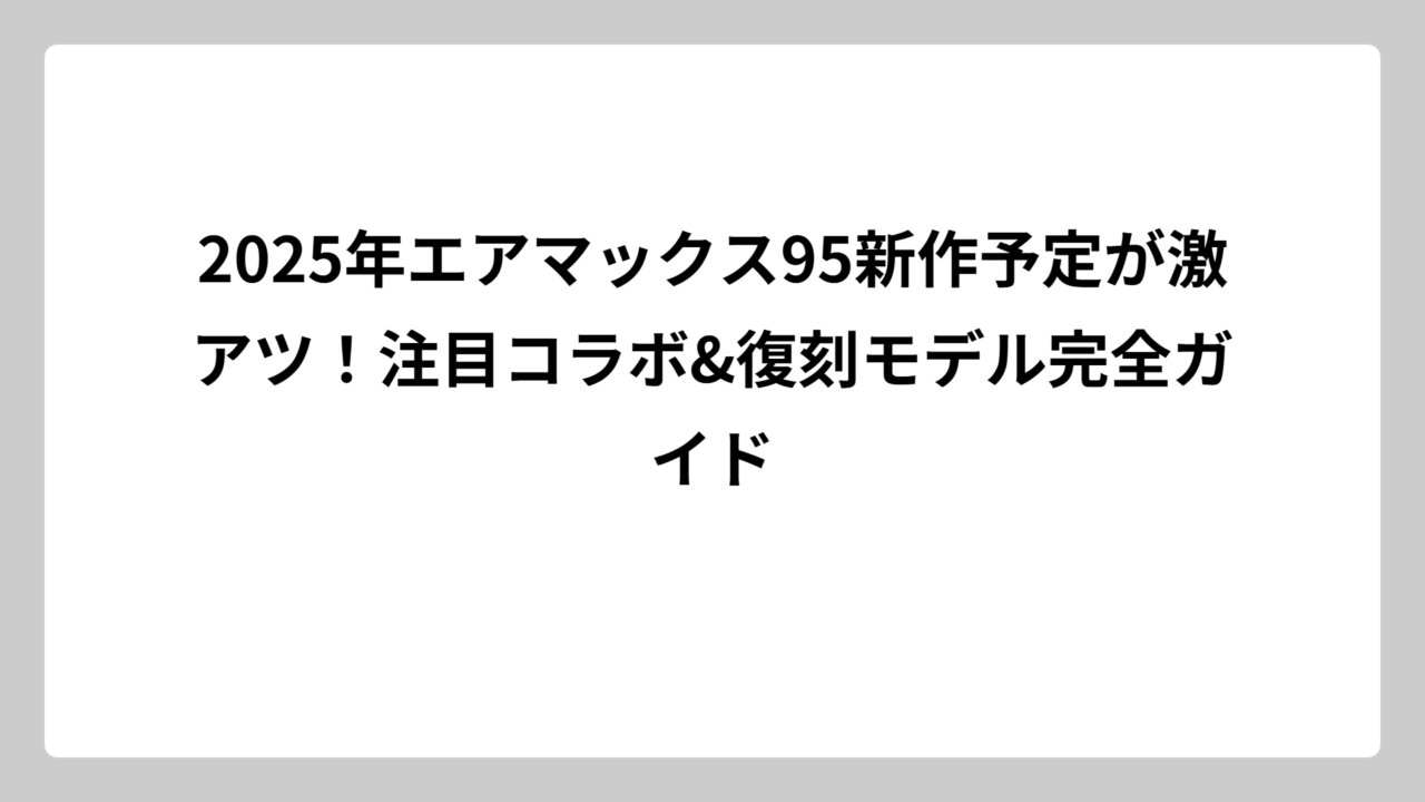 2025年エアマックス95新作予定が激アツ！注目コラボ&復刻モデル完全ガイド