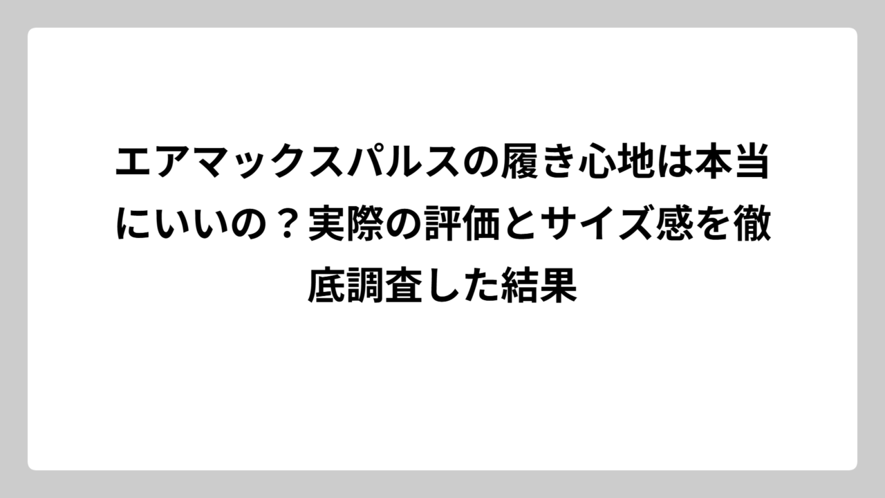 エアマックスパルスの履き心地は本当にいいの？実際の評価とサイズ感を徹底調査した結果