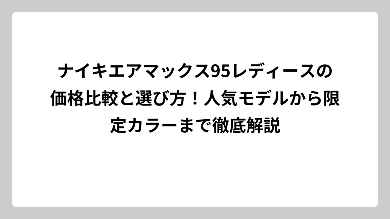 ナイキエアマックス95レディースの価格比較と選び方！人気モデルから限定カラーまで徹底解説