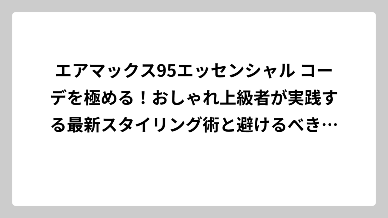 エアマックス95エッセンシャル コーデを極める！おしゃれ上級者が実践する最新スタイリング術と避けるべき失敗パターン