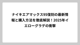 ナイキエアマックス95復刻の最新情報と購入方法を徹底解説！2025年イエローグラデの衝撃