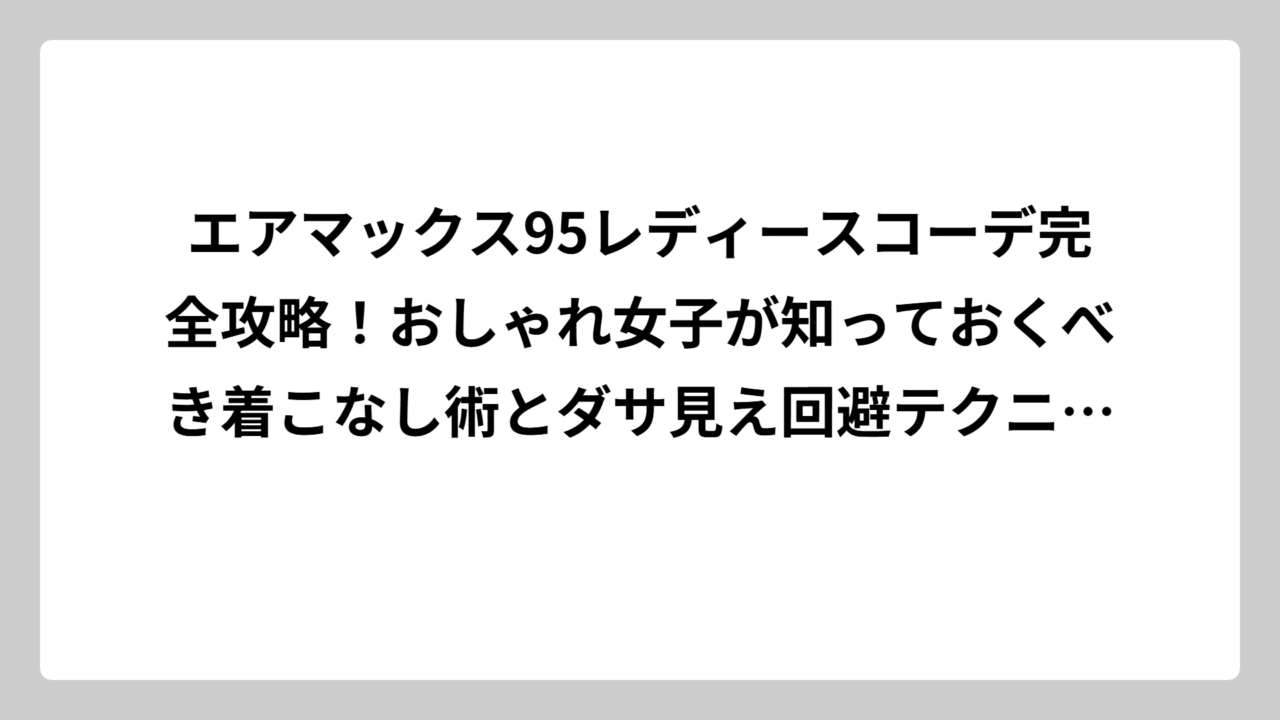 エアマックス95レディースコーデ完全攻略！おしゃれ女子が知っておくべき着こなし術とダサ見え回避テクニック
