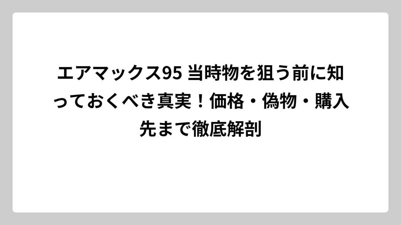 エアマックス95 当時物を狙う前に知っておくべき真実！価格・偽物・購入先まで徹底解剖
