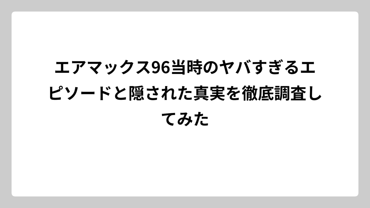 エアマックス96当時のヤバすぎるエピソードと隠された真実を徹底調査してみた