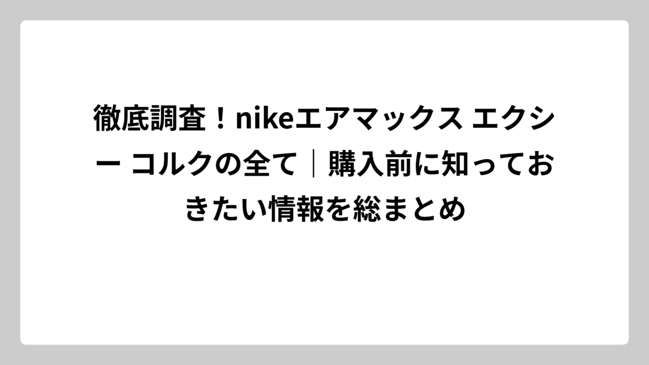 徹底調査！nikeエアマックス エクシー コルクの全て｜購入前に知っておきたい情報を総まとめ