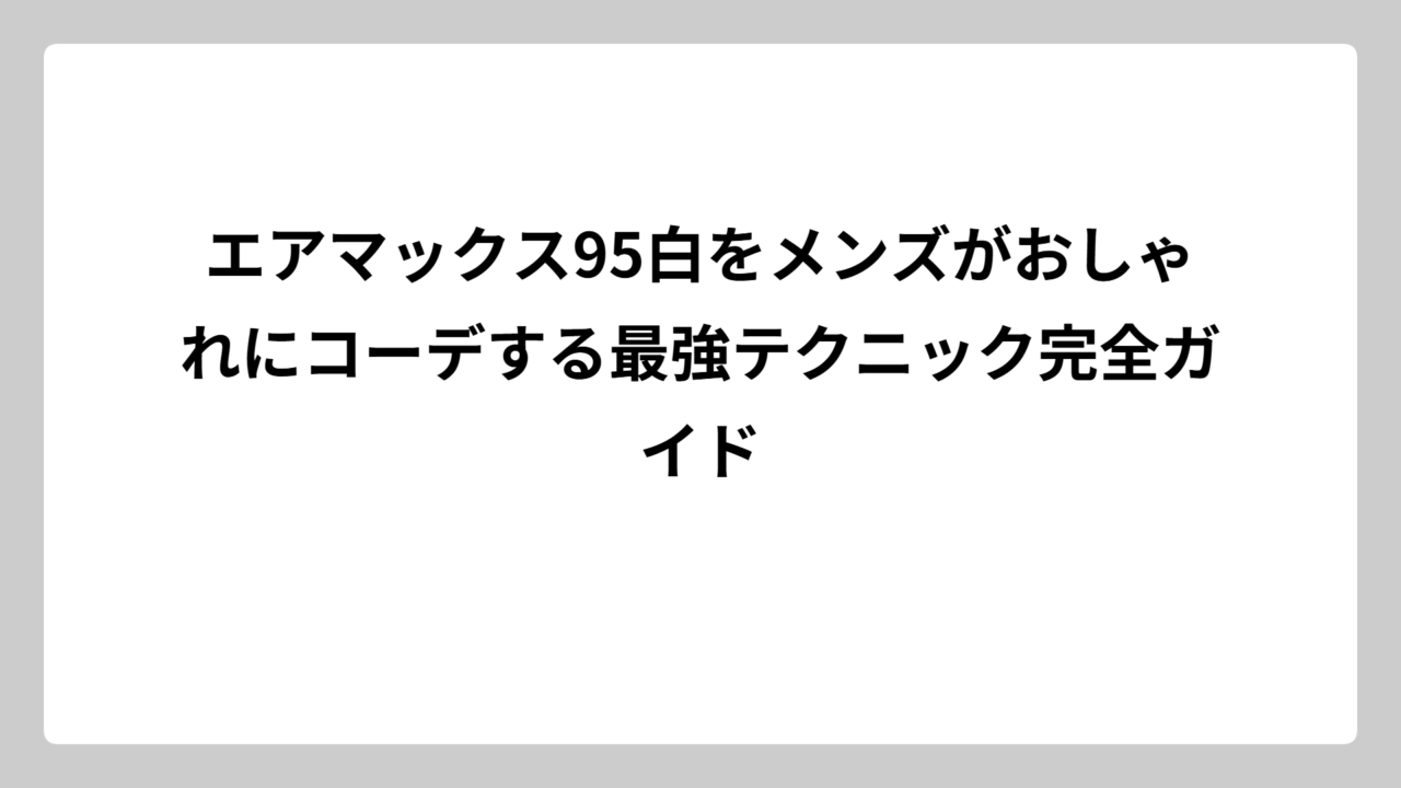 エアマックス95白をメンズがおしゃれにコーデする最強テクニック完全ガイド